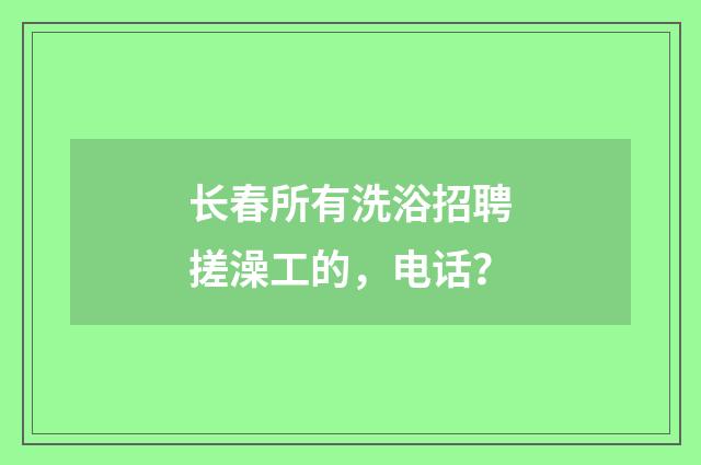 长春所有洗浴招聘搓澡工的，电话？