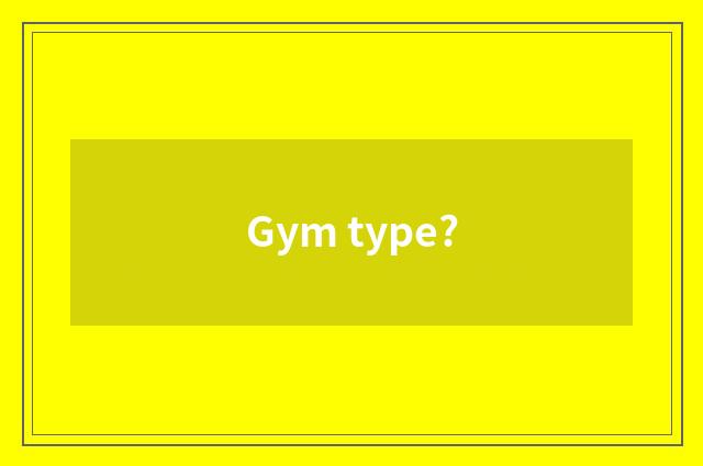 Gym type?