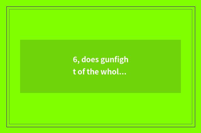 6, does gunfight of the whole people eat gallinaceous game to be in?
