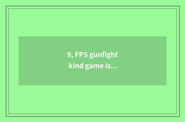 9, FPS gunfight kind game is that amused?