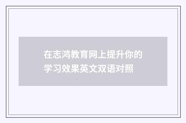 在志鸿教育网上提升你的学习效果英文双语对照