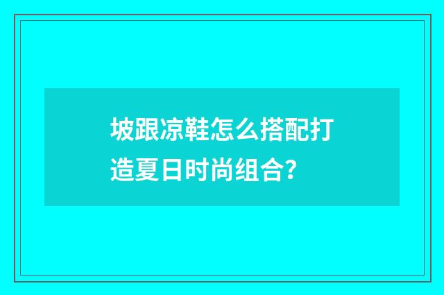 坡跟凉鞋怎么搭配打造夏日时尚组合？