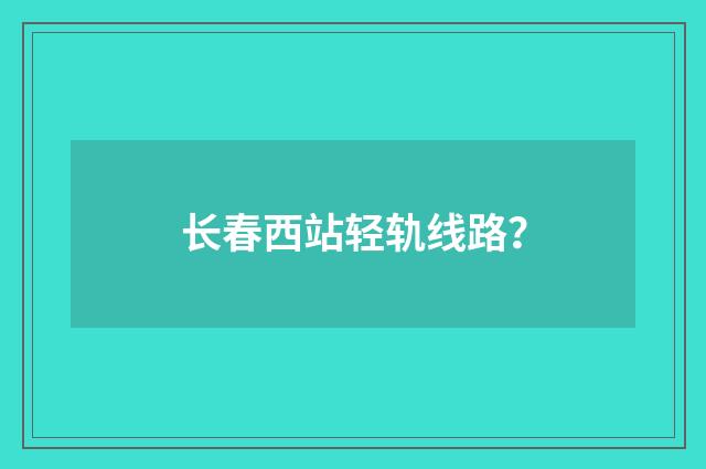 长春西站轻轨线路？