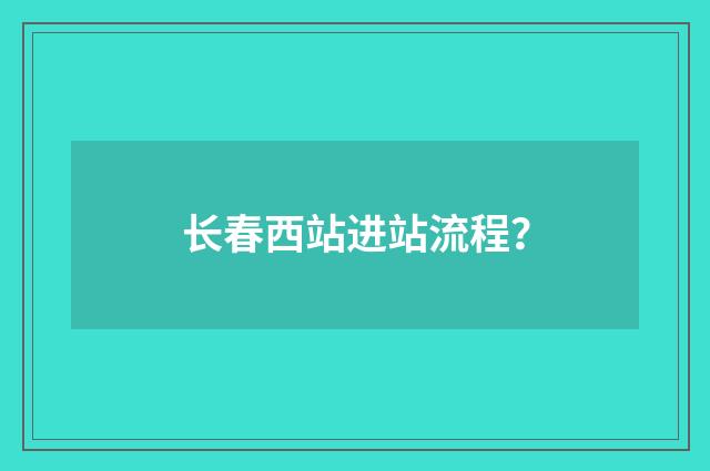 长春西站进站流程？