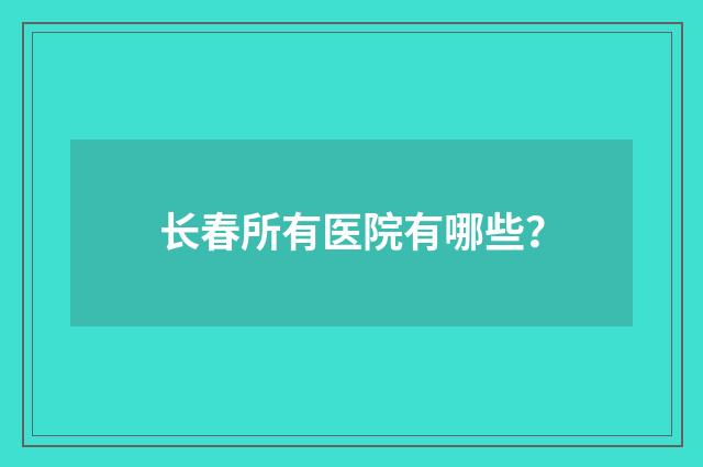 长春所有医院有哪些？