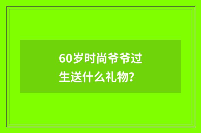 60岁时尚爷爷过生送什么礼物？