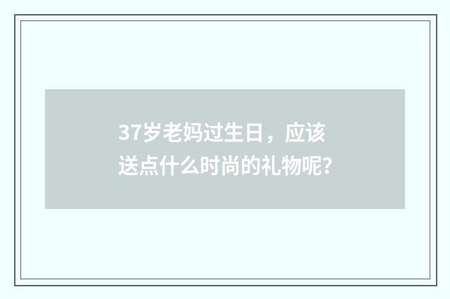 37岁老妈过生日，应该送点什么时尚的礼物呢？