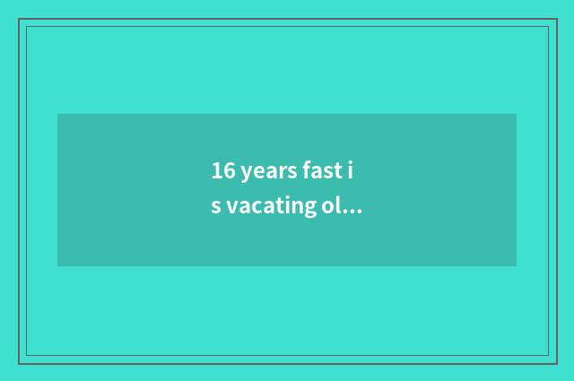 16 years fast is vacating old fast is vacating still new fast vacate?