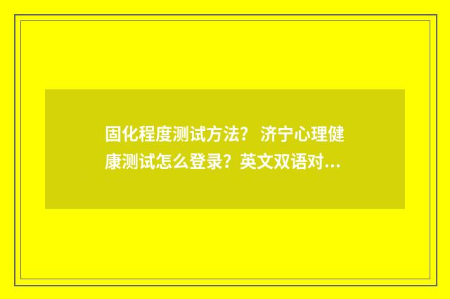 固化程度测试方法？ 济宁心理健康测试怎么登录？英文双语对照