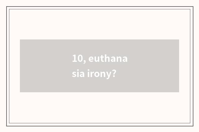 10, euthanasia irony?