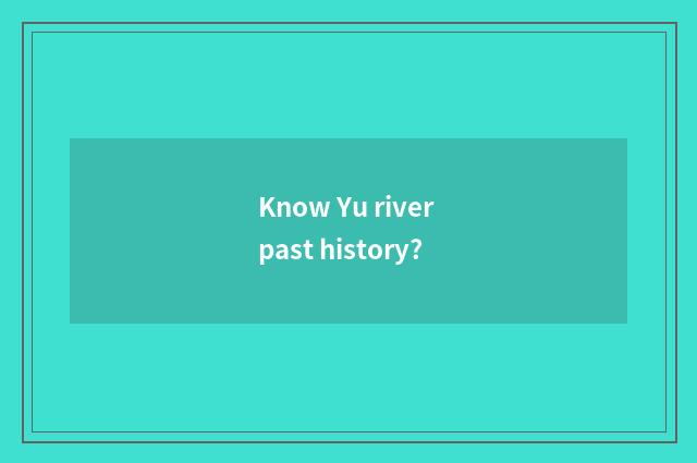 Know Yu river past history?