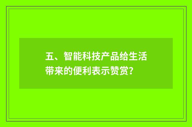 五、智能科技产品给生活带来的便利表示赞赏?