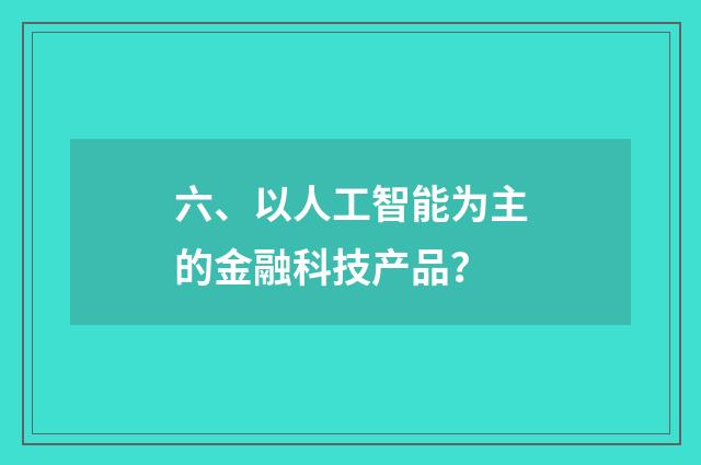 六、以人工智能为主的金融科技产品?