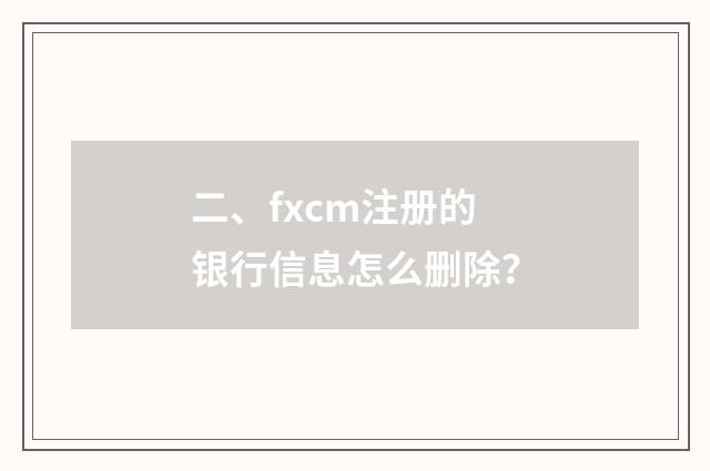 二、fxcm注册的银行信息怎么删除？