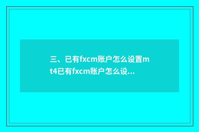 三、已有fxcm账户怎么设置mt4已有fxcm账户怎么设置mt4？