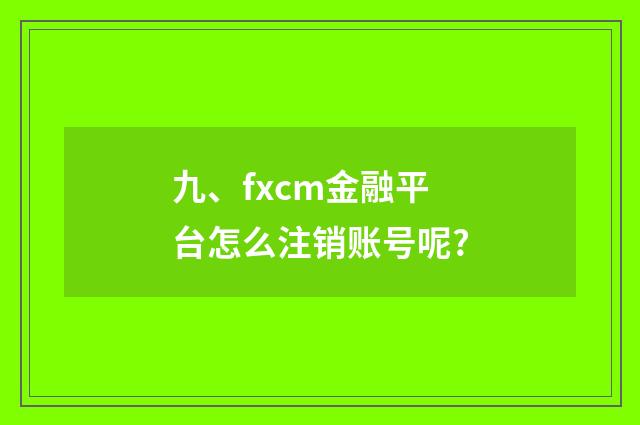 九、fxcm金融平台怎么注销账号呢?