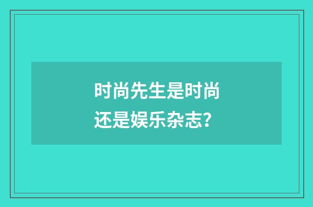 时尚先生是时尚还是娱乐杂志？