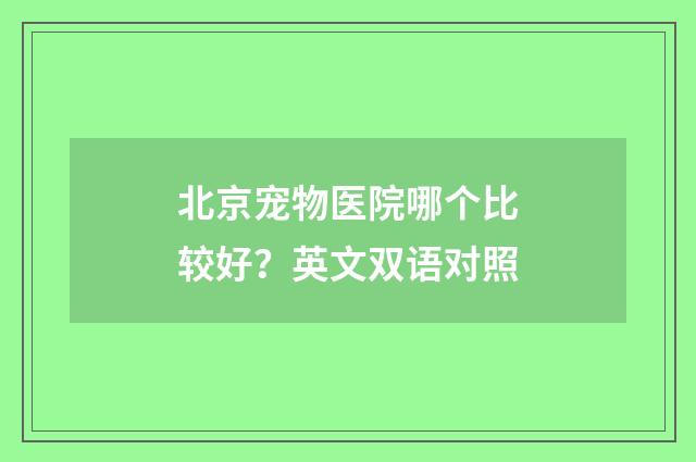 北京宠物医院哪个比较好？英文双语对照