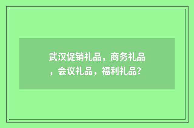 武汉促销礼品,商务礼品,会议礼品,福利礼品?
