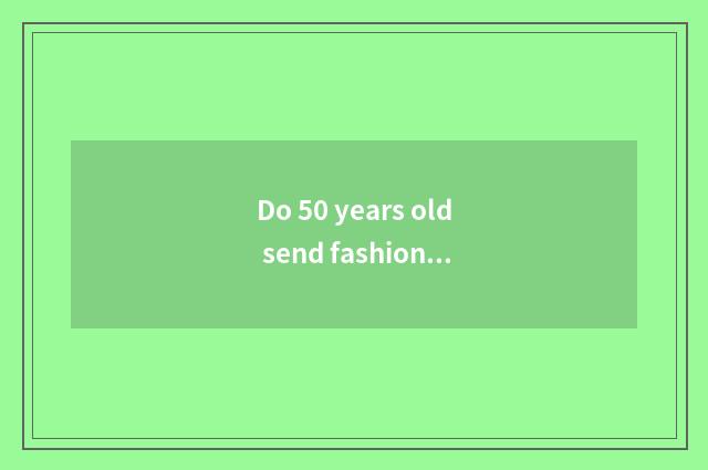 Do 50 years old send fashionable gift to recommend?
