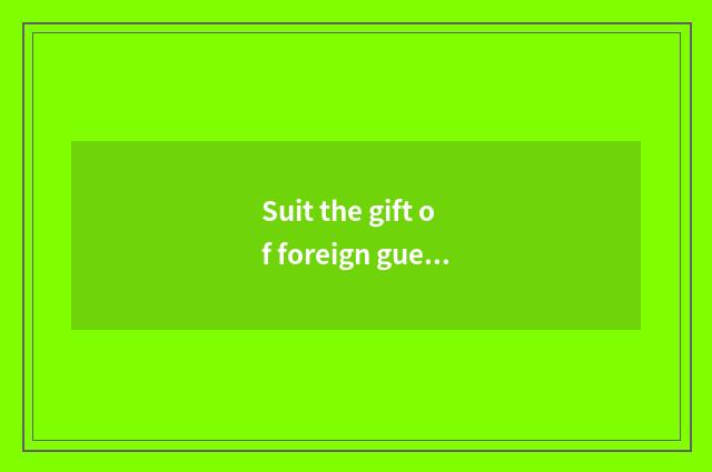 Suit the gift of foreign guest? Foreign guest gift, external affairs gift?
