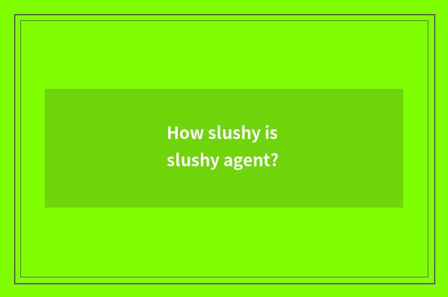 How slushy is slushy agent?