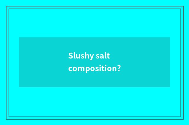 Slushy salt composition?