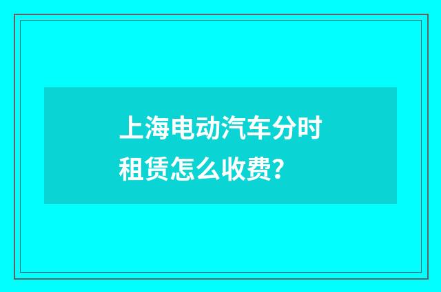 上海电动汽车分时租赁怎么收费?