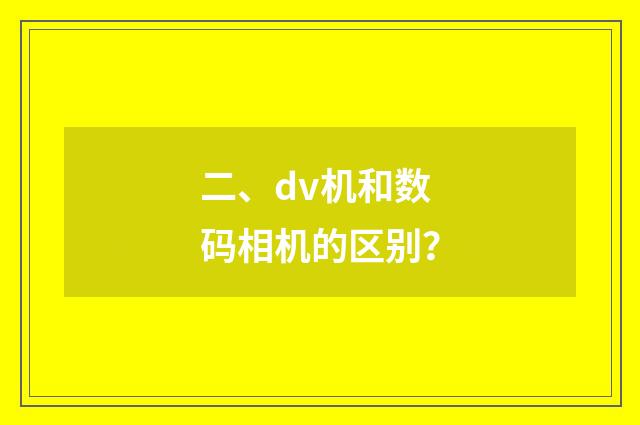 二、dv机和数码相机的区别?