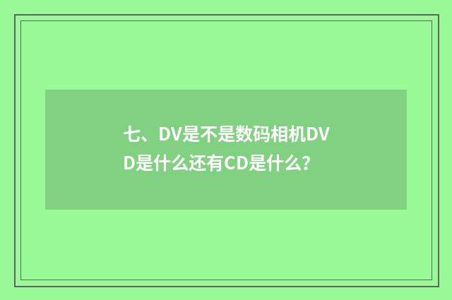 七、DV是不是数码相机DVD是什么还有CD是什么?