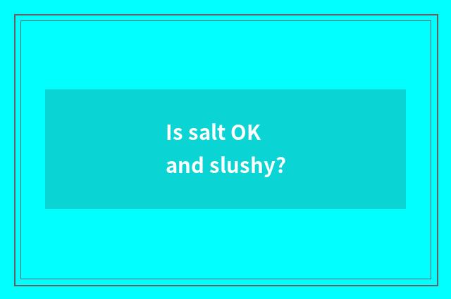 Is salt OK and slushy?