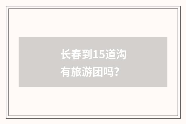 长春到15道沟有旅游团吗？