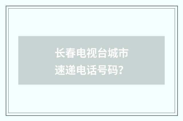 长春电视台城市速递电话号码？
