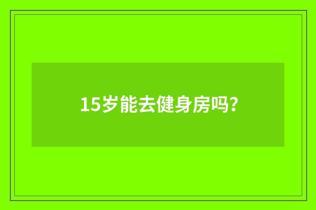 15岁能去健身房吗？