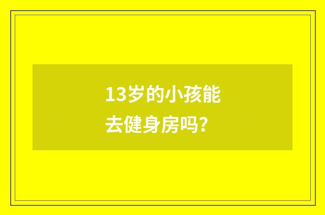 13岁的小孩能去健身房吗?