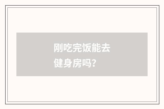 刚吃完饭能去健身房吗？
