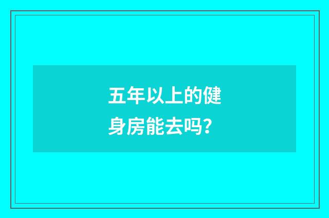 五年以上的健身房能去吗？
