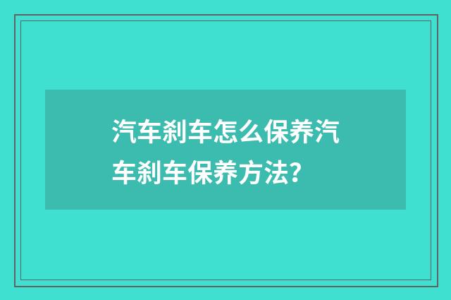 汽车刹车怎么保养汽车刹车保养方法？