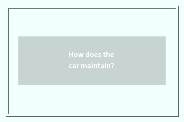 How does the car maintain?