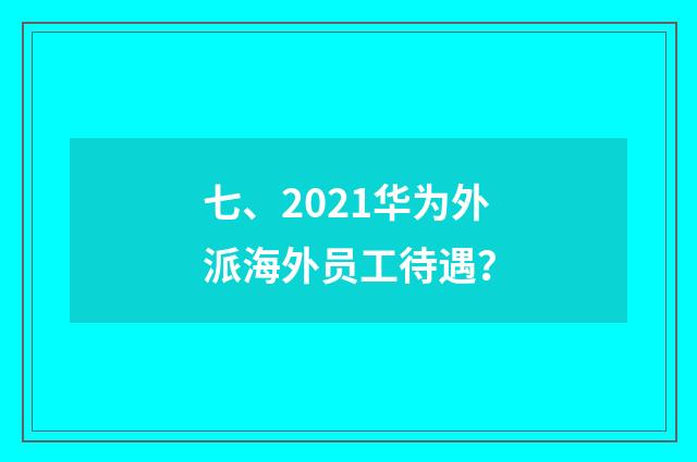 七、2021华为外派海外员工待遇？