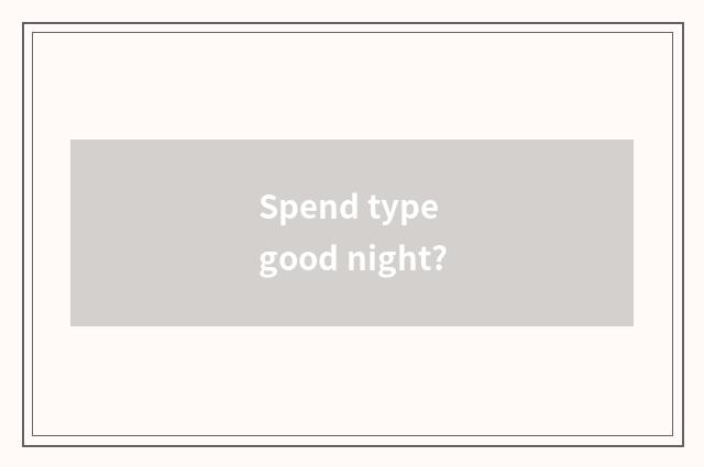 Spend type good night?