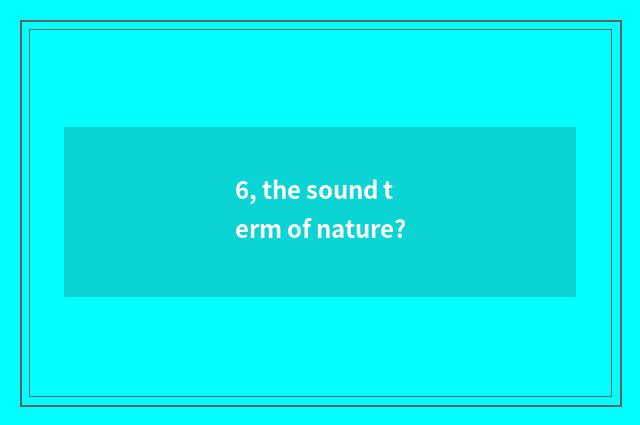 6, the sound term of nature?