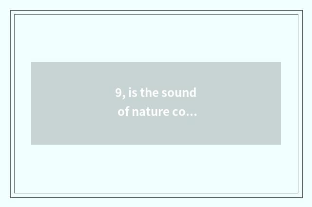 9, is the sound of nature commented on?