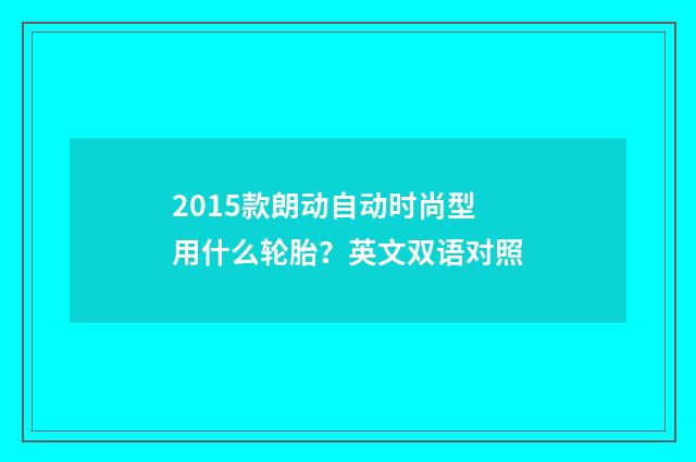 2015款朗动自动时尚型用什么轮胎？英文双语对照