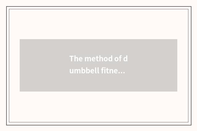 The method of dumbbell fitness, use dumbbell fitness how correctly?