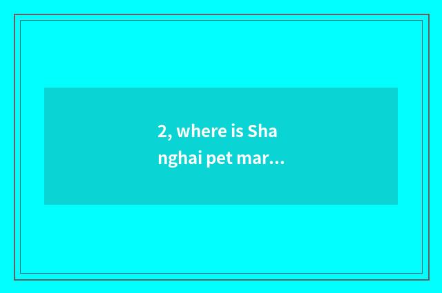 2, where is Shanghai pet market?