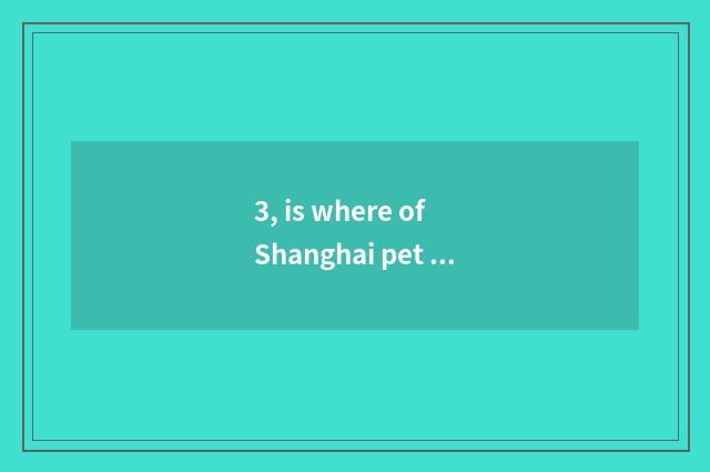 3, is where of Shanghai pet market the cheapest?