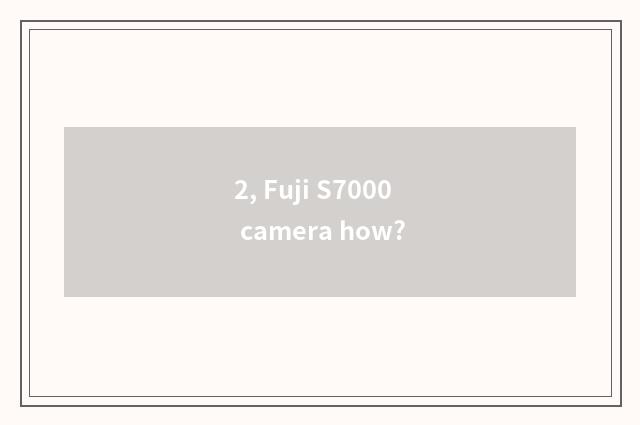 2, Fuji S7000 camera how?