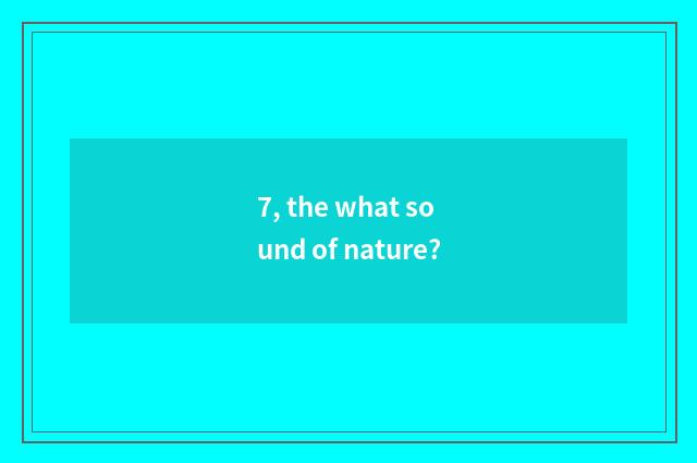 7, the what sound of nature?