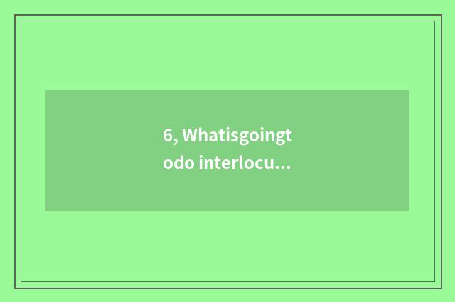 6, Whatisgoingtodo interlocution sentence?